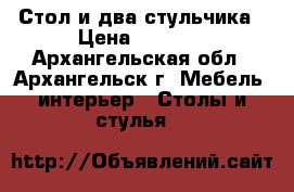 Стол и два стульчика › Цена ­ 8 000 - Архангельская обл., Архангельск г. Мебель, интерьер » Столы и стулья   